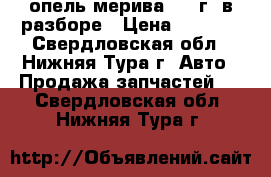 опель мерива 2007г. в разборе › Цена ­ 9 000 - Свердловская обл., Нижняя Тура г. Авто » Продажа запчастей   . Свердловская обл.,Нижняя Тура г.